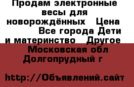 Продам электронные весы для новорождённых › Цена ­ 1 500 - Все города Дети и материнство » Другое   . Московская обл.,Долгопрудный г.